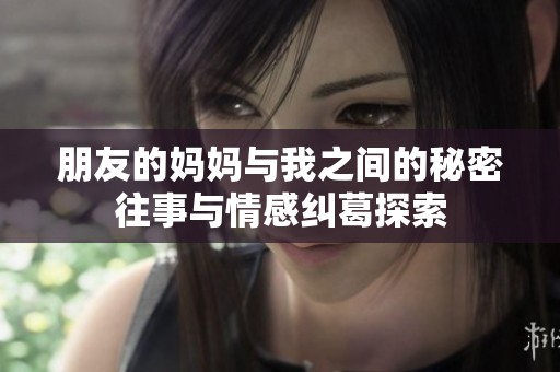 朋友的妈妈与我之间的秘密往事与情感纠葛探索