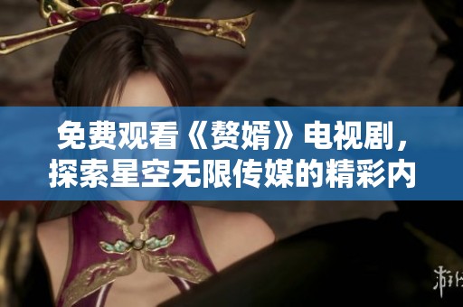 免费观看《赘婿》电视剧，探索星空无限传媒的精彩内容与魅力