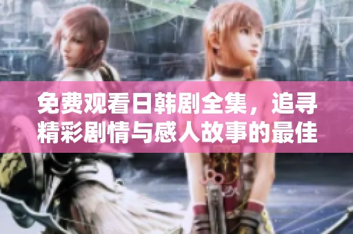 免费观看日韩剧全集，追寻精彩剧情与感人故事的最佳选择