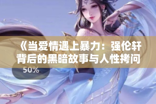 《当爱情遇上暴力：强伦轩背后的黑暗故事与人性拷问》