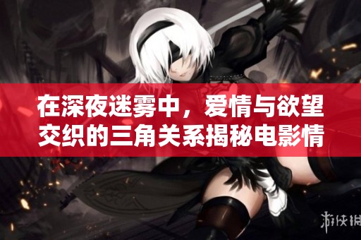 在深夜迷雾中，爱情与欲望交织的三角关系揭秘电影情感世界