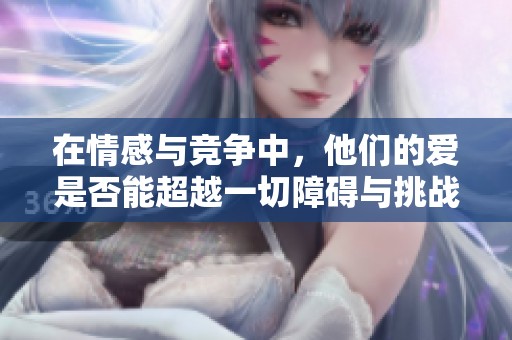 在情感与竞争中，他们的爱是否能超越一切障碍与挑战