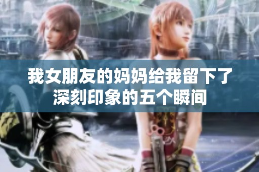 我女朋友的妈妈给我留下了深刻印象的五个瞬间