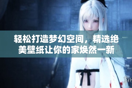 轻松打造梦幻空间，精选绝美壁纸让你的家焕然一新
