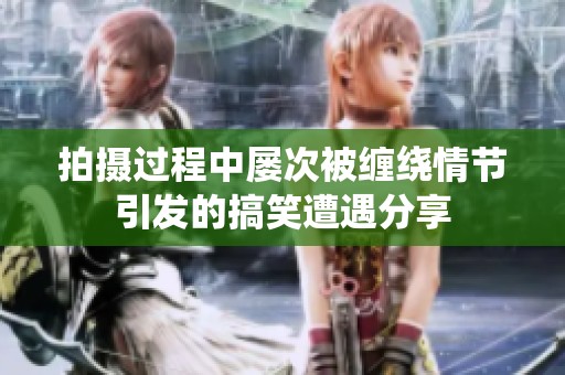 拍摄过程中屡次被缠绕情节引发的搞笑遭遇分享