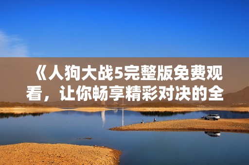 《人狗大战5完整版免费观看，让你畅享精彩对决的全新体验》