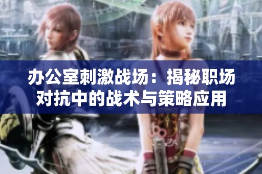 办公室刺激战场：揭秘职场对抗中的战术与策略应用