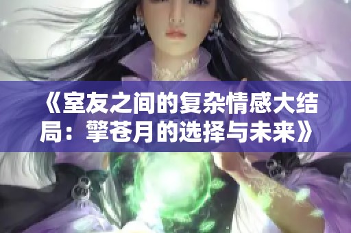 《室友之间的复杂情感大结局：擎苍月的选择与未来》