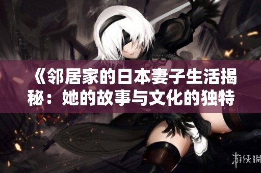 《邻居家的日本妻子生活揭秘：她的故事与文化的独特交融》