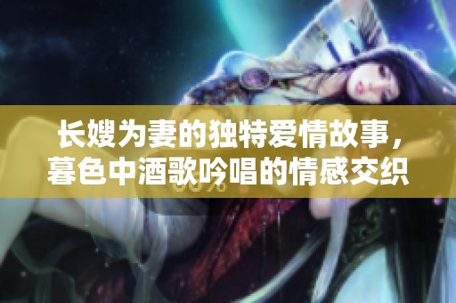 长嫂为妻的独特爱情故事，暮色中酒歌吟唱的情感交织