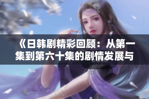 《日韩剧精彩回顾：从第一集到第六十集的剧情发展与人物分析》