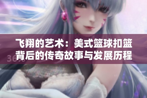 飞翔的艺术：美式篮球扣篮背后的传奇故事与发展历程