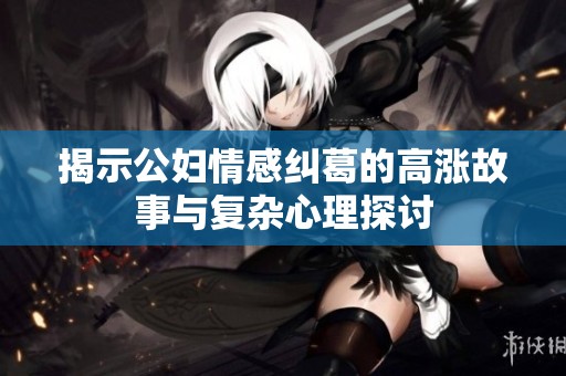 揭示公妇情感纠葛的高涨故事与复杂心理探讨