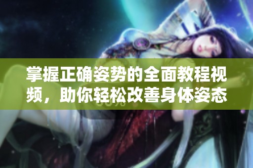掌握正确姿势的全面教程视频，助你轻松改善身体姿态