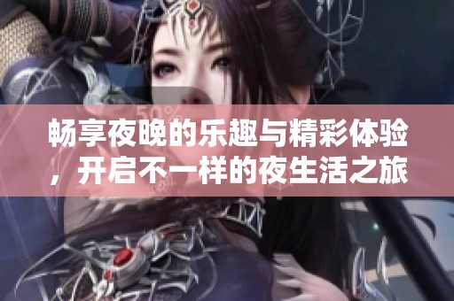 畅享夜晚的乐趣与精彩体验，开启不一样的夜生活之旅