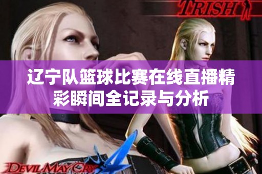 辽宁队篮球比赛在线直播精彩瞬间全记录与分析