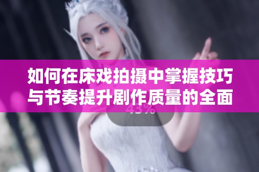 如何在床戏拍摄中掌握技巧与节奏提升剧作质量的全面指导