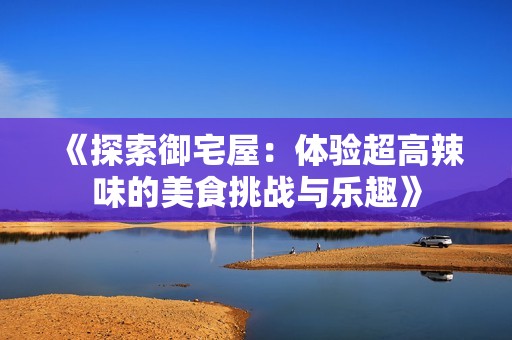 《探索御宅屋：体验超高辣味的美食挑战与乐趣》
