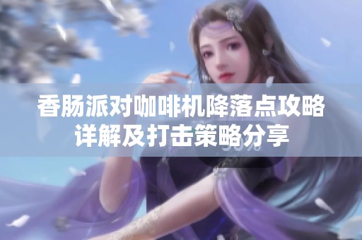 香肠派对咖啡机降落点攻略详解及打击策略分享