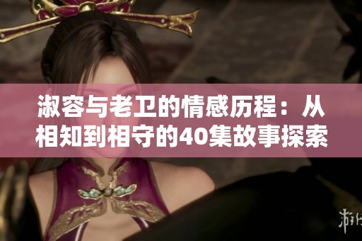 淑容与老卫的情感历程：从相知到相守的40集故事探索
