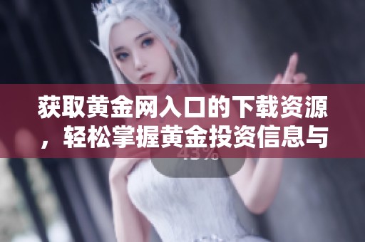 获取黄金网入口的下载资源，轻松掌握黄金投资信息与策略
