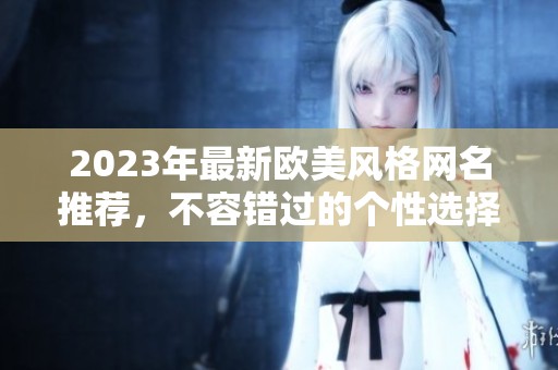 2023年最新欧美风格网名推荐，不容错过的个性选择全整理