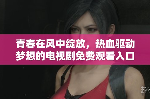 青春在风中绽放，热血驱动梦想的电视剧免费观看入口分享