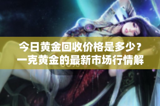 今日黄金回收价格是多少？一克黄金的最新市场行情解析