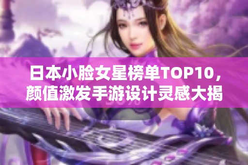 日本小脸女星榜单TOP10，颜值激发手游设计灵感大揭秘
