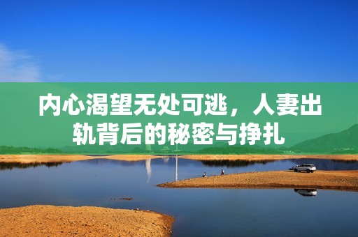 内心渴望无处可逃，人妻出轨背后的秘密与挣扎