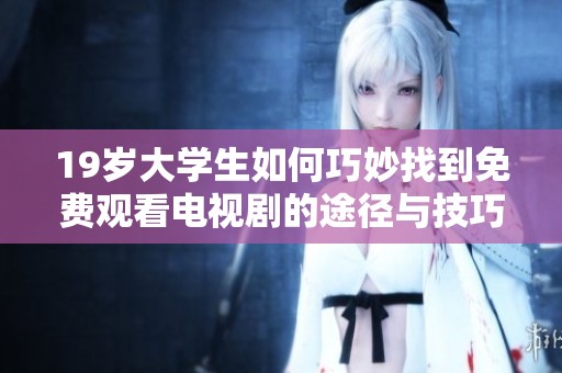 19岁大学生如何巧妙找到免费观看电视剧的途径与技巧