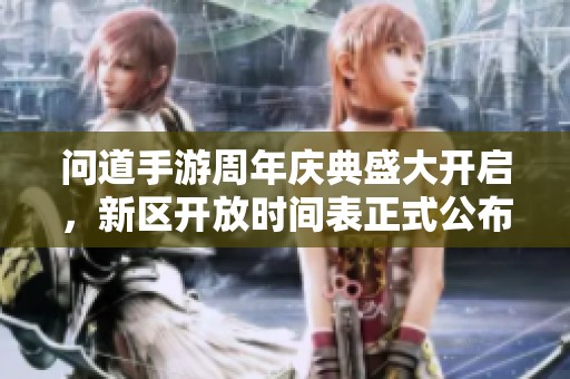 问道手游周年庆典盛大开启，新区开放时间表正式公布，快来抢先体验！
