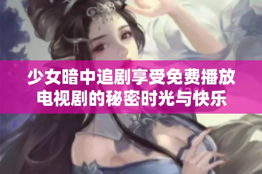 少女暗中追剧享受免费播放电视剧的秘密时光与快乐