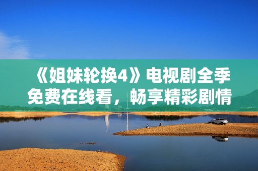 《姐妹轮换4》电视剧全季免费在线看，畅享精彩剧情与情感交织