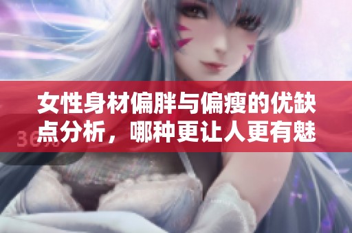 女性身材偏胖与偏瘦的优缺点分析，哪种更让人更有魅力