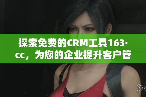 探索免费的CRM工具163·cc，为您的企业提升客户管理效率