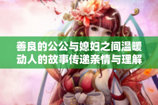 善良的公公与媳妇之间温暖动人的故事传递亲情与理解