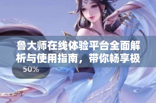 鲁大师在线体验平台全面解析与使用指南，带你畅享极致影音乐趣