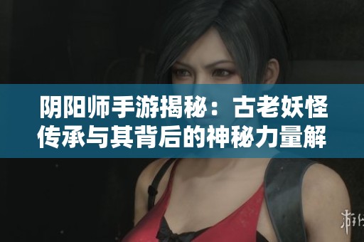 阴阳师手游揭秘：古老妖怪传承与其背后的神秘力量解析