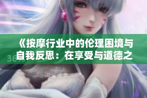 《按摩行业中的伦理困境与自我反思：在享受与道德之间的抉择》