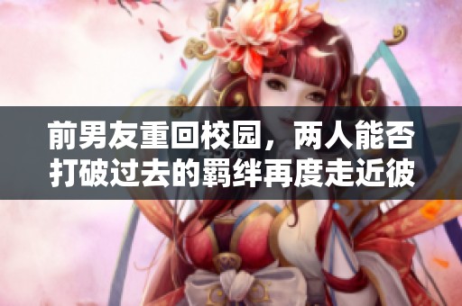 前男友重回校园，两人能否打破过去的羁绊再度走近彼此呢