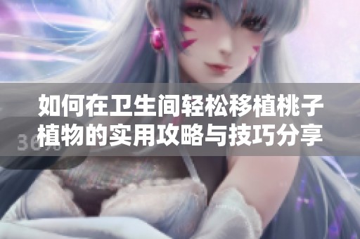 如何在卫生间轻松移植桃子植物的实用攻略与技巧分享