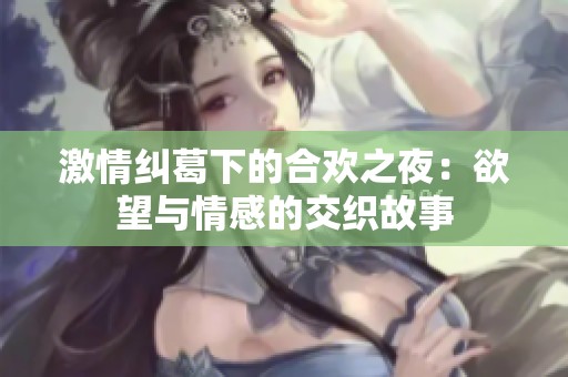 激情纠葛下的合欢之夜：欲望与情感的交织故事