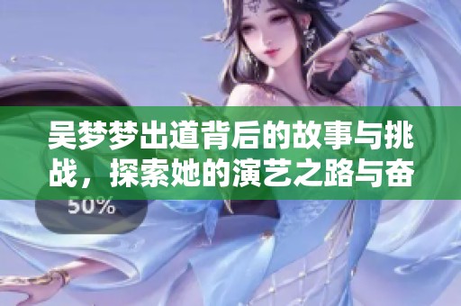 吴梦梦出道背后的故事与挑战，探索她的演艺之路与奋斗历程