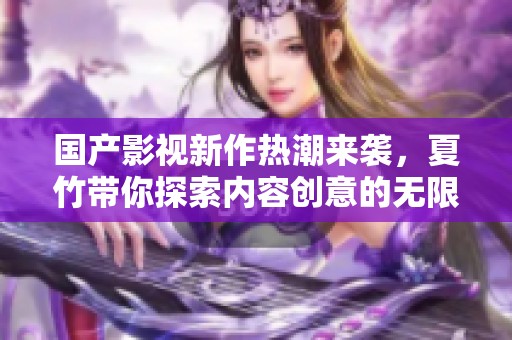 国产影视新作热潮来袭，夏竹带你探索内容创意的无限可能性