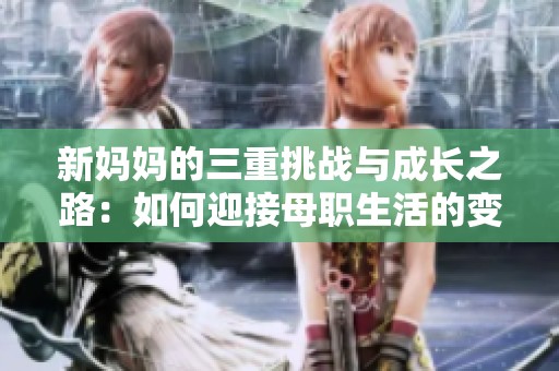 新妈妈的三重挑战与成长之路：如何迎接母职生活的变化