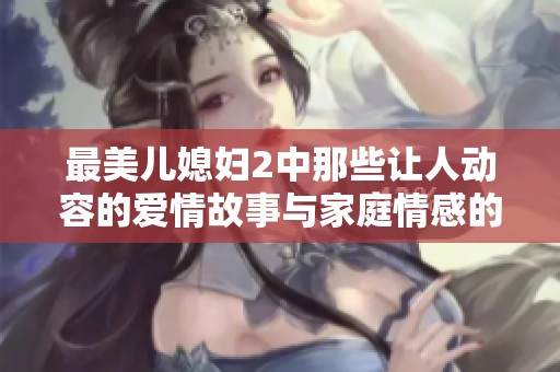 最美儿媳妇2中那些让人动容的爱情故事与家庭情感的真实展现
