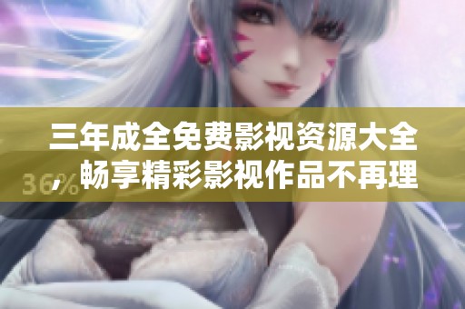 三年成全免费影视资源大全，畅享精彩影视作品不再理由阻碍