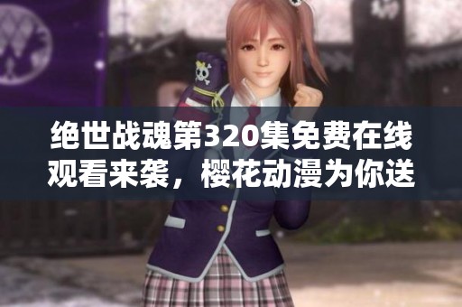 绝世战魂第320集免费在线观看来袭，樱花动漫为你送上精彩动漫盛宴
