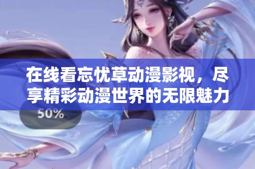 在线看忘忧草动漫影视，尽享精彩动漫世界的无限魅力与乐趣